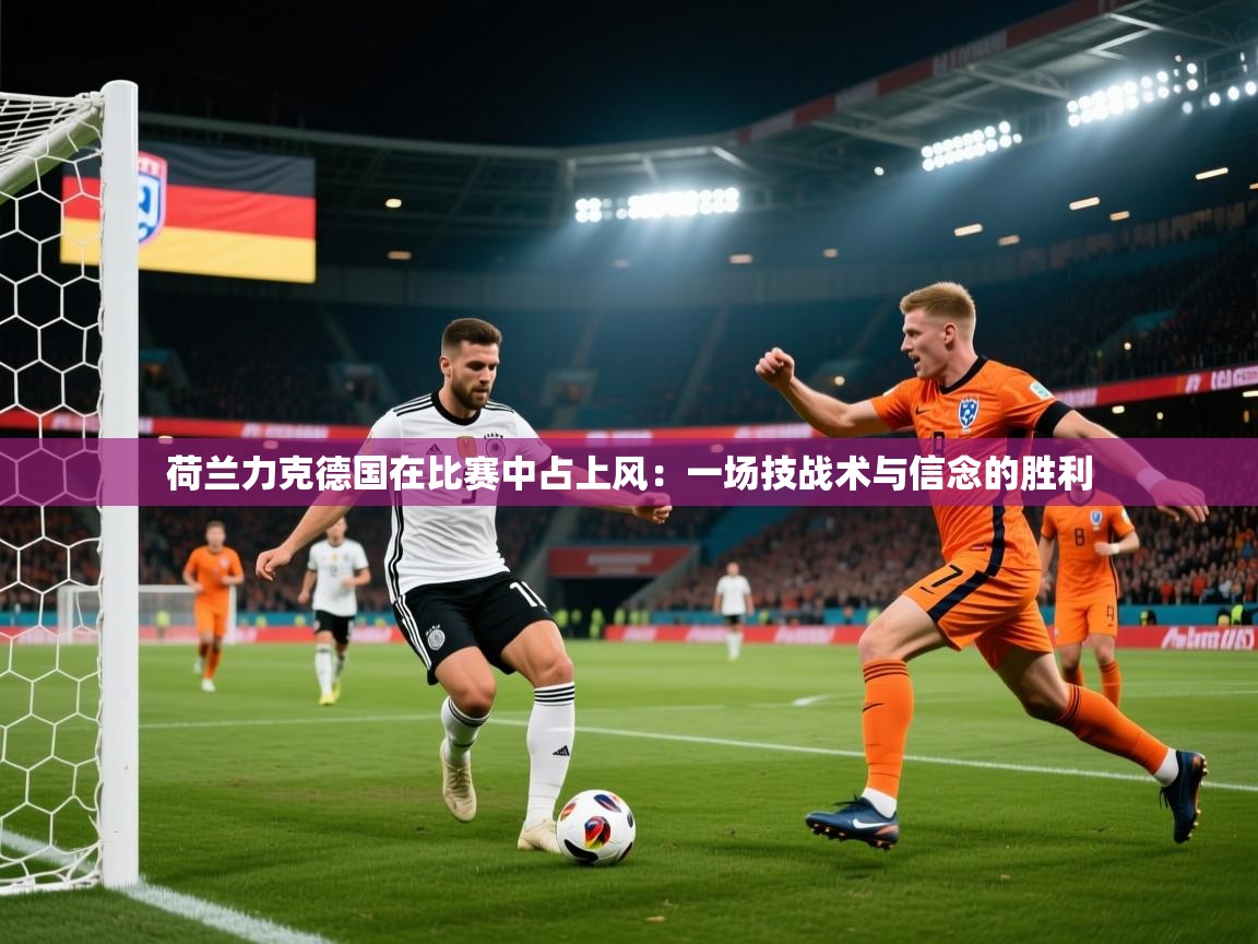 荷兰力克德国在比赛中占上风：一场技战术与信念的胜利